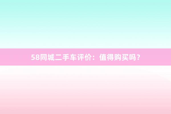 58同城二手车评价：值得购买吗？