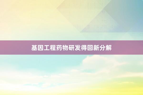 基因工程药物研发得回新分解