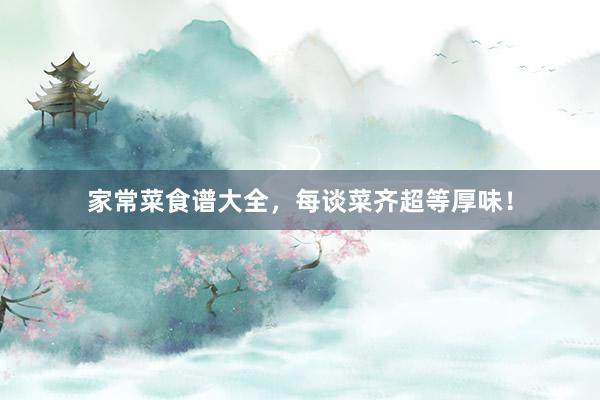 家常菜食谱大全，每谈菜齐超等厚味！
