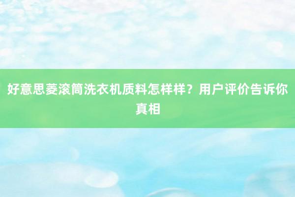 好意思菱滚筒洗衣机质料怎样样？用户评价告诉你真相