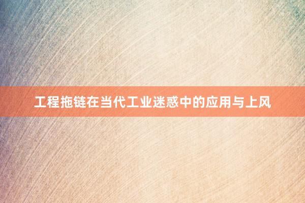 工程拖链在当代工业迷惑中的应用与上风